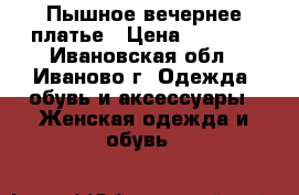 Пышное вечернее платье › Цена ­ 6 500 - Ивановская обл., Иваново г. Одежда, обувь и аксессуары » Женская одежда и обувь   